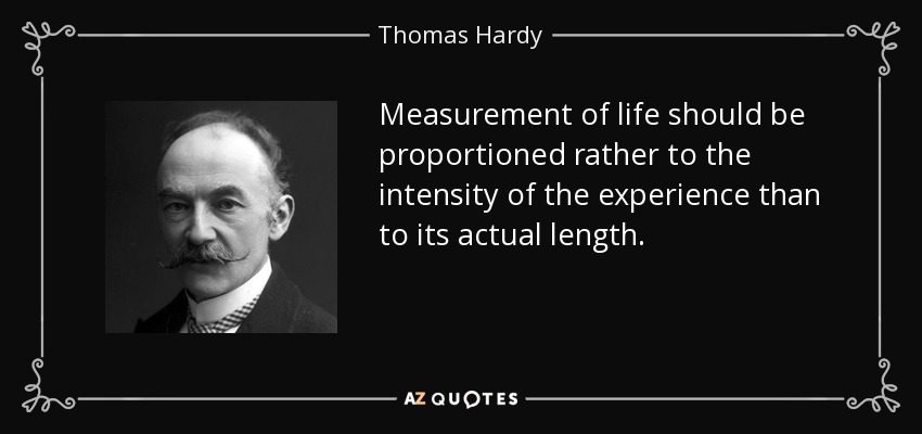 Measurement of life should be proportioned rather to the intensity of the experience than to its actual length. - Thomas Hardy