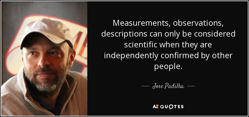Measurements, observations, descriptions can only be considered scientific when they are independently confirmed by other people. - Jose Padilha