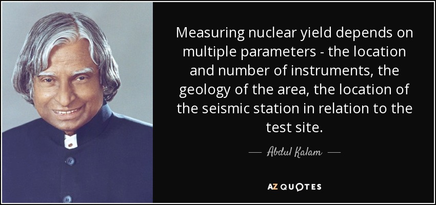 Measuring nuclear yield depends on multiple parameters - the location and number of instruments, the geology of the area, the location of the seismic station in relation to the test site. - Abdul Kalam