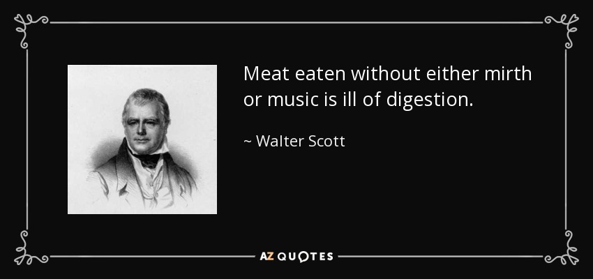 Meat eaten without either mirth or music is ill of digestion. - Walter Scott