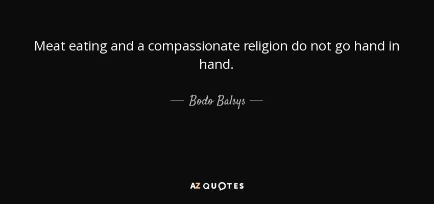 Meat eating and a compassionate religion do not go hand in hand. - Bodo Balsys