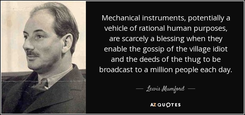 Mechanical instruments, potentially a vehicle of rational human purposes, are scarcely a blessing when they enable the gossip of the village idiot and the deeds of the thug to be broadcast to a million people each day. - Lewis Mumford