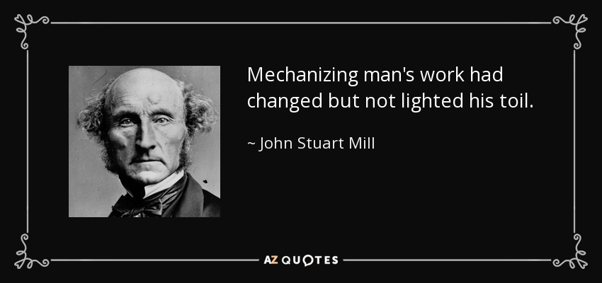 Mechanizing man's work had changed but not lighted his toil. - John Stuart Mill