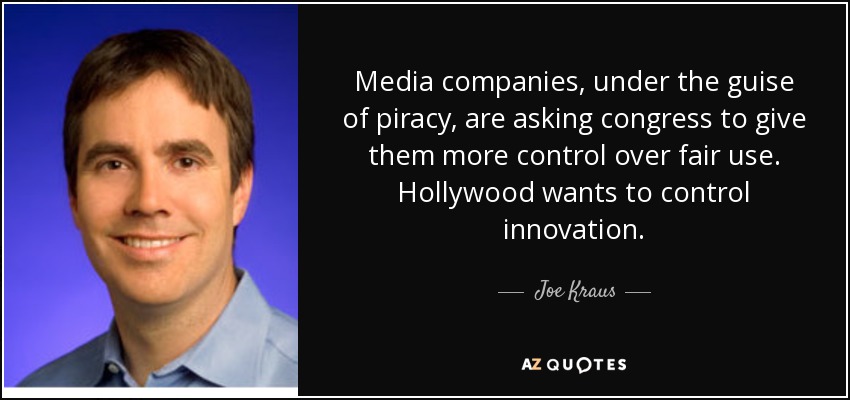 Media companies, under the guise of piracy, are asking congress to give them more control over fair use. Hollywood wants to control innovation. - Joe Kraus