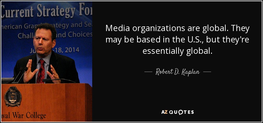 Media organizations are global. They may be based in the U.S., but they're essentially global. - Robert D. Kaplan