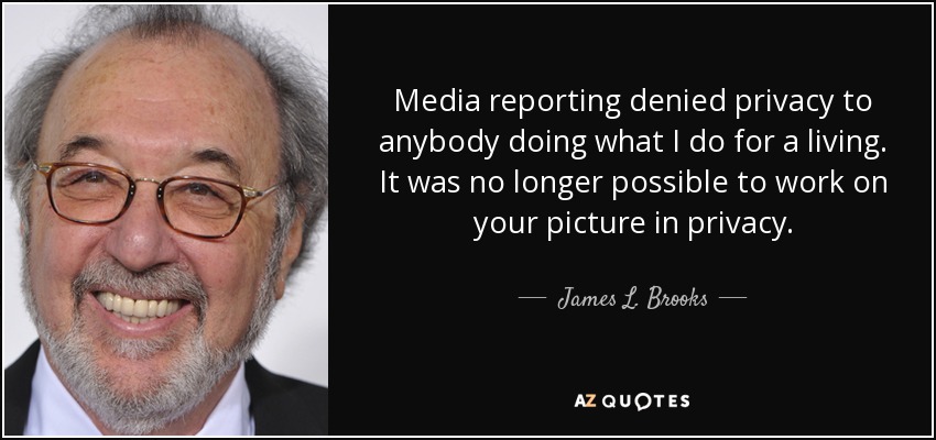 Media reporting denied privacy to anybody doing what I do for a living. It was no longer possible to work on your picture in privacy. - James L. Brooks