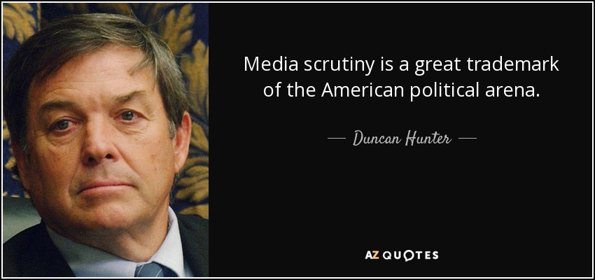 Media scrutiny is a great trademark of the American political arena. - Duncan Hunter