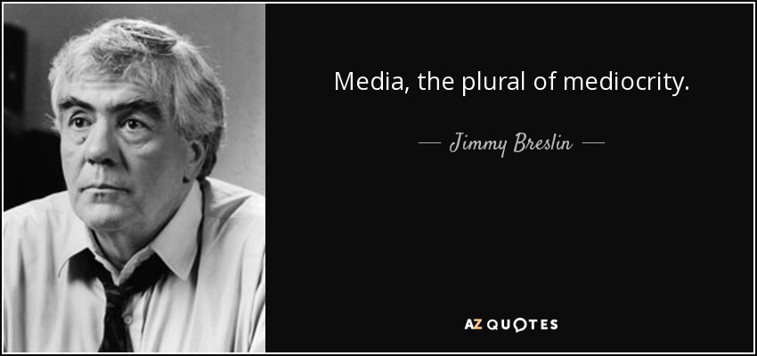 Media, the plural of mediocrity. - Jimmy Breslin