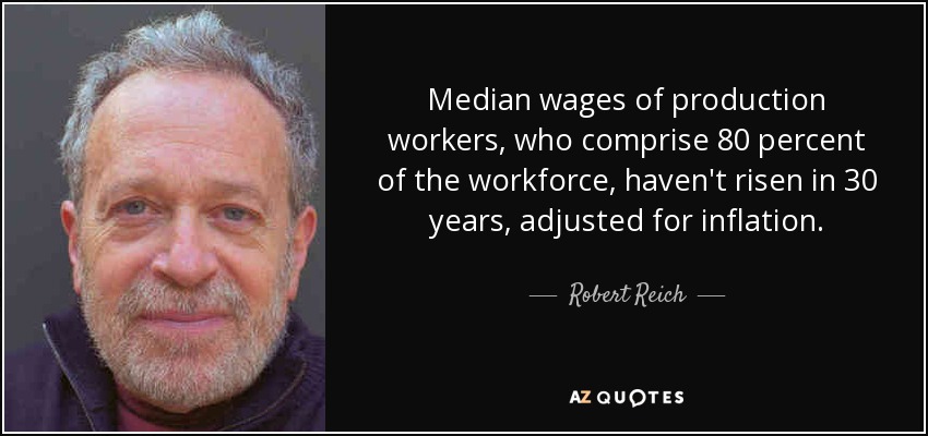 Median wages of production workers, who comprise 80 percent of the workforce, haven't risen in 30 years, adjusted for inflation. - Robert Reich