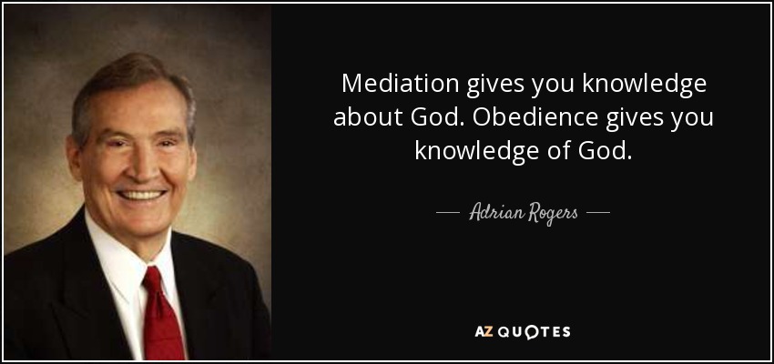 Mediation gives you knowledge about God. Obedience gives you knowledge of God. - Adrian Rogers