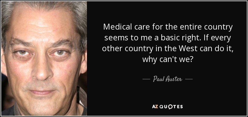 Medical care for the entire country seems to me a basic right. If every other country in the West can do it, why can't we? - Paul Auster