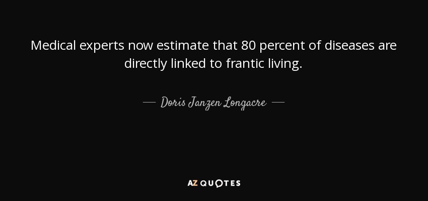 Medical experts now estimate that 80 percent of diseases are directly linked to frantic living. - Doris Janzen Longacre
