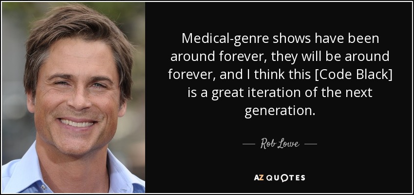 Medical-genre shows have been around forever, they will be around forever, and I think this [Code Black] is a great iteration of the next generation. - Rob Lowe