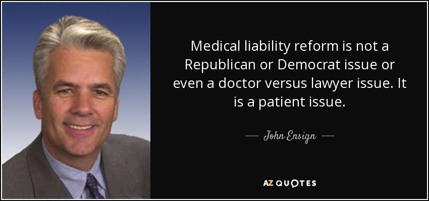 Medical liability reform is not a Republican or Democrat issue or even a doctor versus lawyer issue. It is a patient issue. - John Ensign