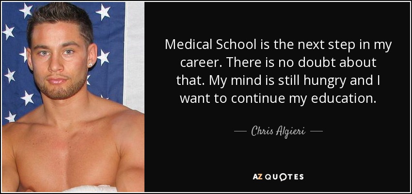 Medical School is the next step in my career. There is no doubt about that. My mind is still hungry and I want to continue my education. - Chris Algieri