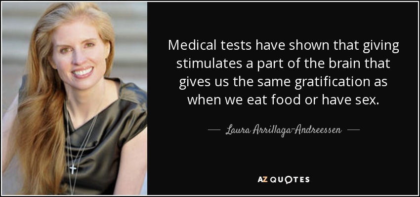 Medical tests have shown that giving stimulates a part of the brain that gives us the same gratification as when we eat food or have sex. - Laura Arrillaga-Andreessen