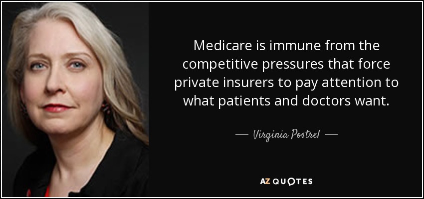 Medicare is immune from the competitive pressures that force private insurers to pay attention to what patients and doctors want. - Virginia Postrel