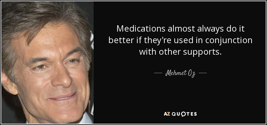 Medications almost always do it better if they're used in conjunction with other supports. - Mehmet Oz
