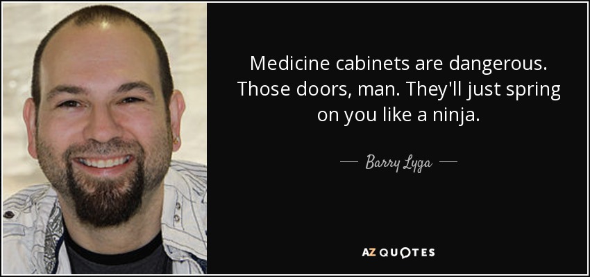 Medicine cabinets are dangerous. Those doors, man. They'll just spring on you like a ninja. - Barry Lyga