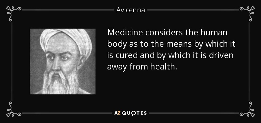 Medicine considers the human body as to the means by which it is cured and by which it is driven away from health. - Avicenna