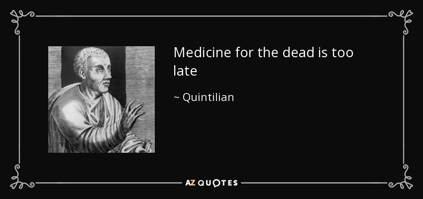 Medicine for the dead is too late - Quintilian