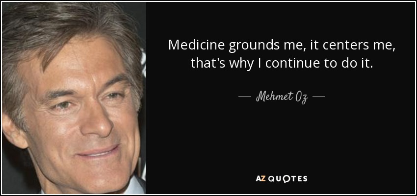 Medicine grounds me, it centers me, that's why I continue to do it. - Mehmet Oz
