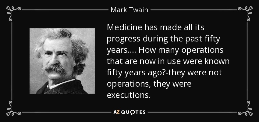 Medicine has made all its progress during the past fifty years. ... How many operations that are now in use were known fifty years ago?-they were not operations, they were executions. - Mark Twain