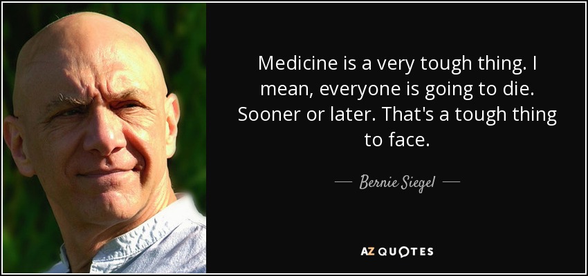 Medicine is a very tough thing. I mean, everyone is going to die. Sooner or later. That's a tough thing to face. - Bernie Siegel