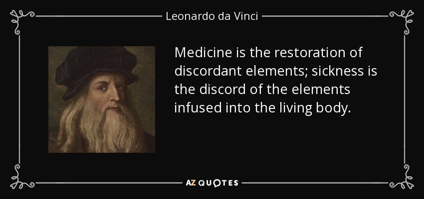 Medicine is the restoration of discordant elements; sickness is the discord of the elements infused into the living body. - Leonardo da Vinci