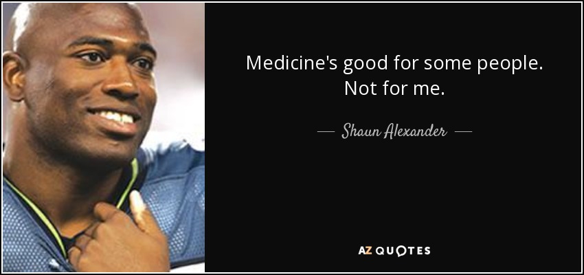 Medicine's good for some people. Not for me. - Shaun Alexander