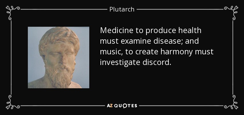 Medicine to produce health must examine disease; and music, to create harmony must investigate discord. - Plutarch