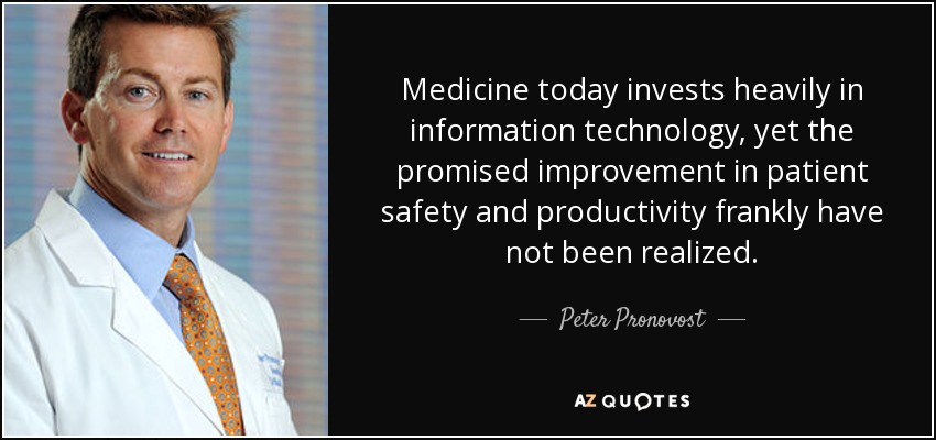 Medicine today invests heavily in information technology, yet the promised improvement in patient safety and productivity frankly have not been realized. - Peter Pronovost