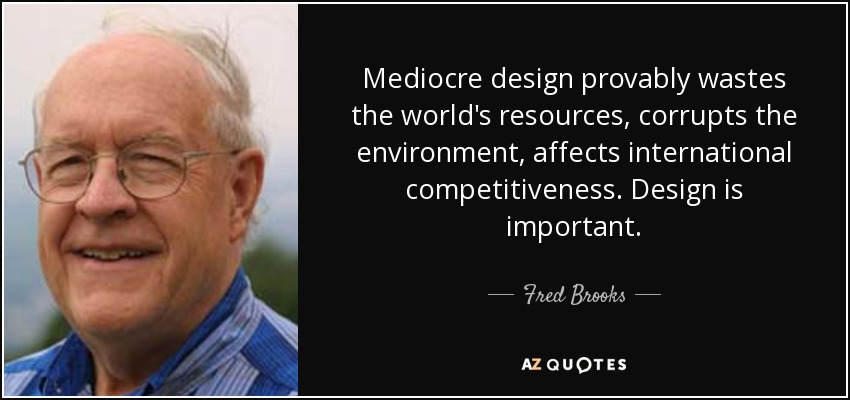 Mediocre design provably wastes the world's resources, corrupts the environment, affects international competitiveness. Design is important. - Fred Brooks