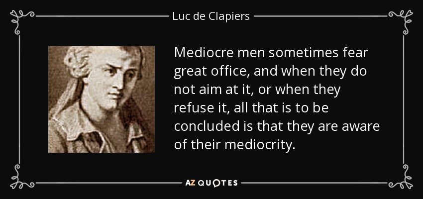 Mediocre men sometimes fear great office, and when they do not aim at it, or when they refuse it, all that is to be concluded is that they are aware of their mediocrity. - Luc de Clapiers
