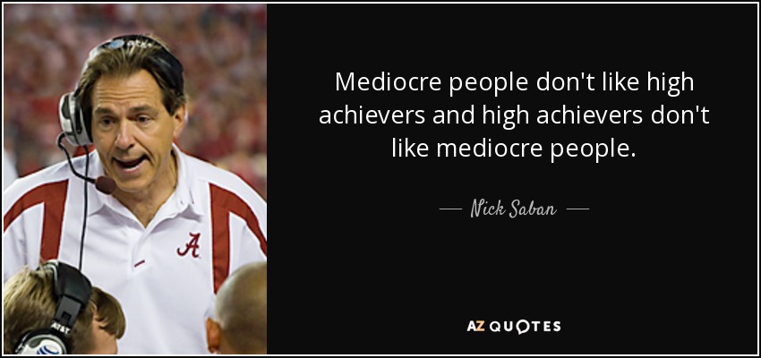 Mediocre people don't like high achievers and high achievers don't like mediocre people. - Nick Saban