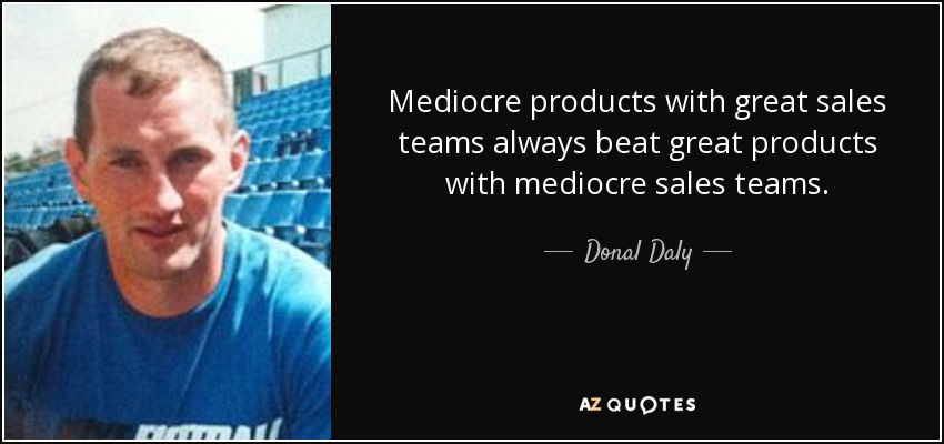 Mediocre products with great sales teams always beat great products with mediocre sales teams. - Donal Daly