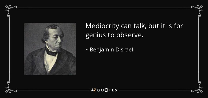 Mediocrity can talk, but it is for genius to observe. - Benjamin Disraeli