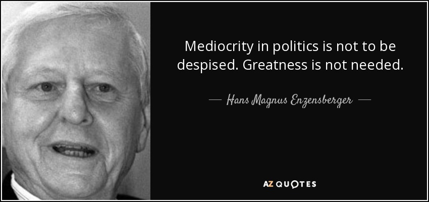 Mediocrity in politics is not to be despised. Greatness is not needed. - Hans Magnus Enzensberger