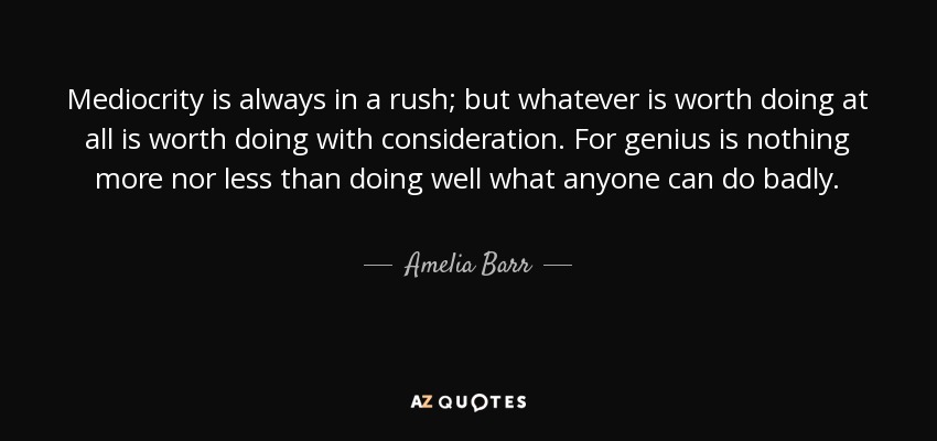 Mediocrity is always in a rush; but whatever is worth doing at all is worth doing with consideration. For genius is nothing more nor less than doing well what anyone can do badly. - Amelia Barr