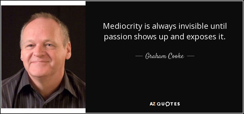 Mediocrity is always invisible until passion shows up and exposes it. - Graham Cooke