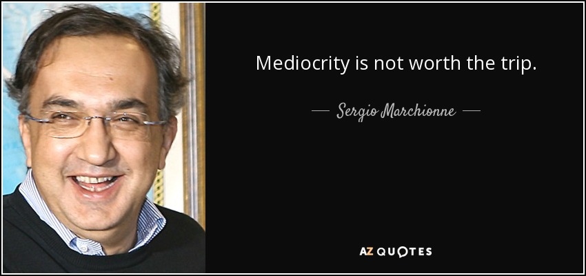 Mediocrity is not worth the trip. - Sergio Marchionne