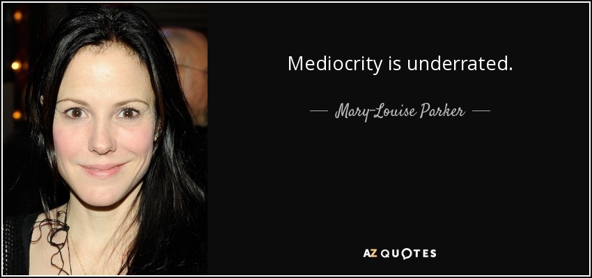 Mediocrity is underrated. - Mary-Louise Parker