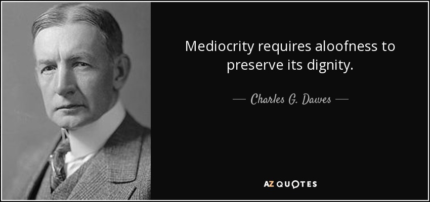 Mediocrity requires aloofness to preserve its dignity. - Charles G. Dawes