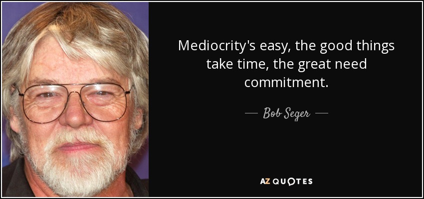 Mediocrity's easy, the good things take time, the great need commitment. - Bob Seger