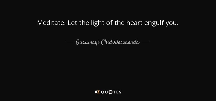 Meditate. Let the light of the heart engulf you. - Gurumayi Chidvilasananda