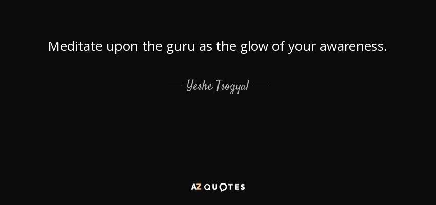 Meditate upon the guru as the glow of your awareness. - Yeshe Tsogyal