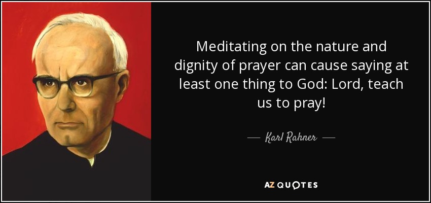 Meditating on the nature and dignity of prayer can cause saying at least one thing to God: Lord, teach us to pray! - Karl Rahner