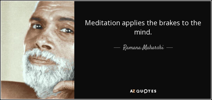 Meditation applies the brakes to the mind. - Ramana Maharshi