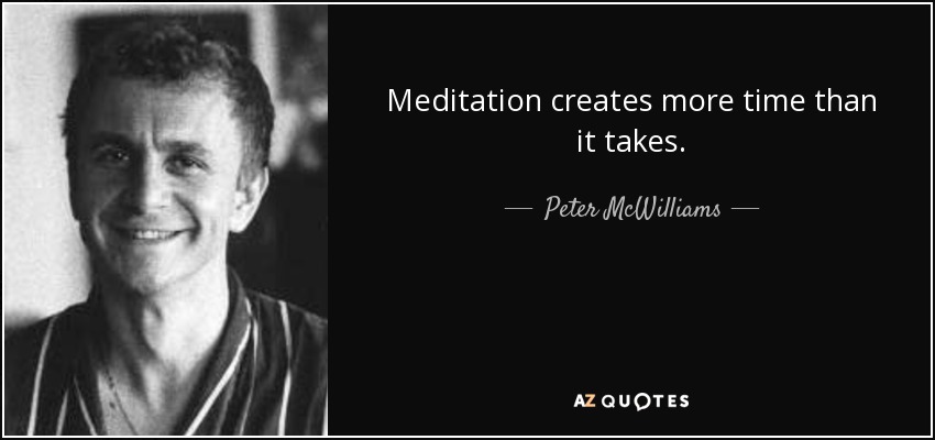 Meditation creates more time than it takes. - Peter McWilliams