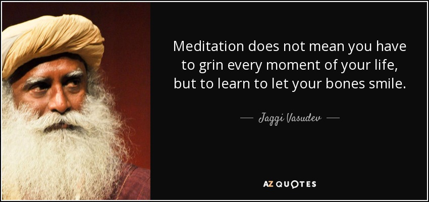 Meditation does not mean you have to grin every moment of your life, but to learn to let your bones smile. - Jaggi Vasudev